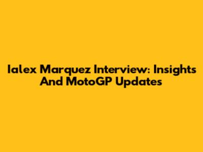 Ialex Marquez Interview: Insights And MotoGP Updates