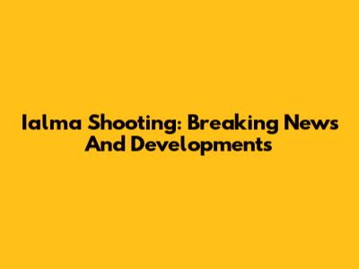 Ialma Shooting: Breaking News And Developments