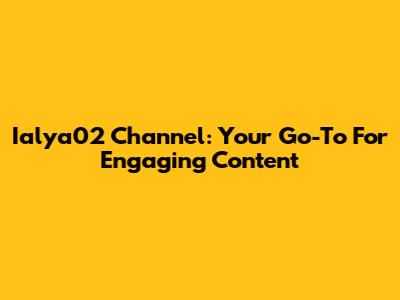 Ialya02 Channel: Your Go-To For Engaging Content