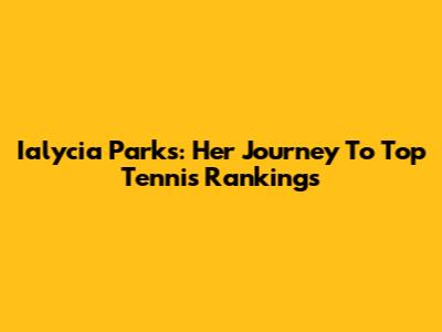 Ialycia Parks: Her Journey To Top Tennis Rankings