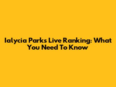 Ialycia Parks Live Ranking: What You Need To Know