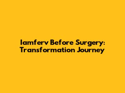 Iamferv Before Surgery: Transformation Journey