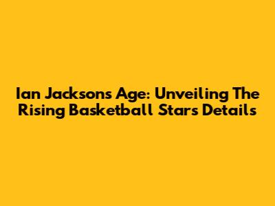 Ian Jackson's Age: Unveiling The Rising Basketball Star's Details