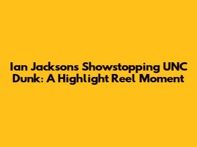 Ian Jackson's Showstopping UNC Dunk: A Highlight Reel Moment