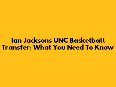 Ian Jackson's UNC Basketball Transfer: What You Need To Know