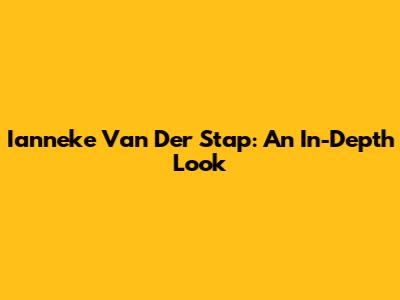 Ianneke Van Der Stap: An In-Depth Look