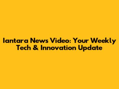 Iantara News Video: Your Weekly Tech & Innovation Update