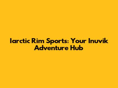 Iarctic Rim Sports: Your Inuvik Adventure Hub