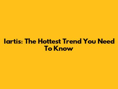 Iartis: The Hottest Trend You Need To Know