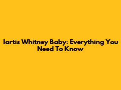 Iartis Whitney Baby: Everything You Need To Know