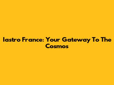 Iastro France: Your Gateway To The Cosmos