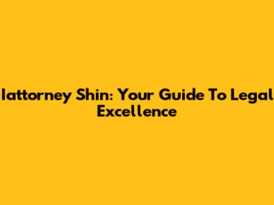 Iattorney Shin: Your Guide To Legal Excellence