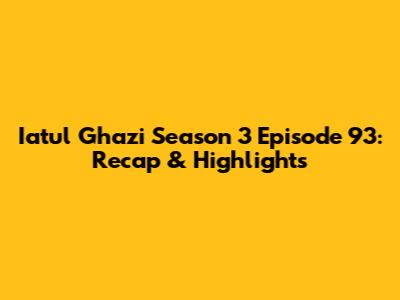 Iatul Ghazi Season 3 Episode 93: Recap & Highlights