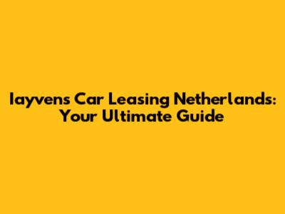 Iayvens Car Leasing Netherlands: Your Ultimate Guide