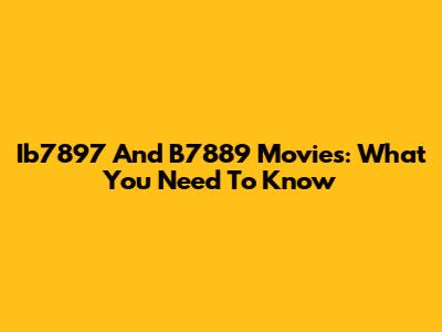 Ib7897 And B7889 Movies: What You Need To Know