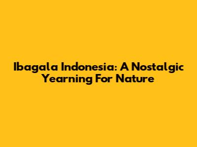 Ibagala Indonesia: A Nostalgic Yearning For Nature