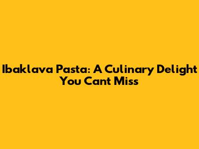 Ibaklava Pasta: A Culinary Delight You Can't Miss