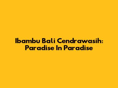 Ibambu Bali Cendrawasih: Paradise In Paradise