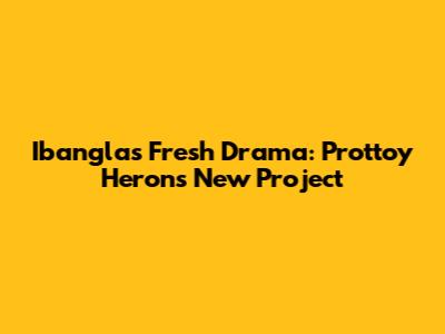 Ibangla's Fresh Drama: Prottoy Heron's New Project
