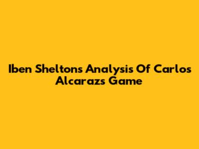 Iben Shelton's Analysis Of Carlos Alcaraz's Game
