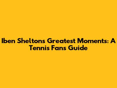 Iben Shelton's Greatest Moments: A Tennis Fan's Guide