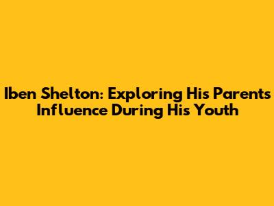 Iben Shelton: Exploring His Parents' Influence During His Youth