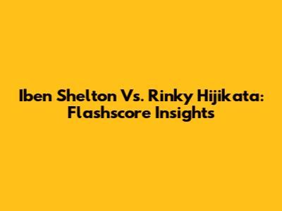 Iben Shelton Vs. Rinky Hijikata: Flashscore Insights