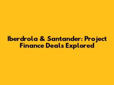 Iberdrola & Santander: Project Finance Deals Explored