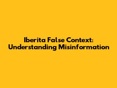 Iberita False Context: Understanding Misinformation
