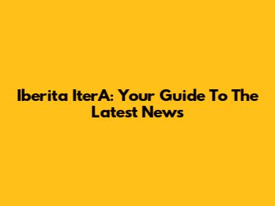 Iberita IterA: Your Guide To The Latest News
