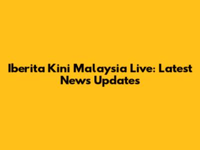 Iberita Kini Malaysia Live: Latest News Updates