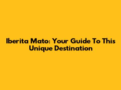 Iberita Mato: Your Guide To This Unique Destination
