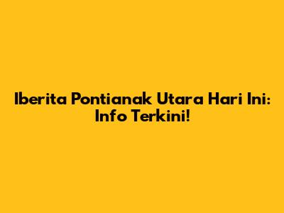 Iberita Pontianak Utara Hari Ini: Info Terkini!