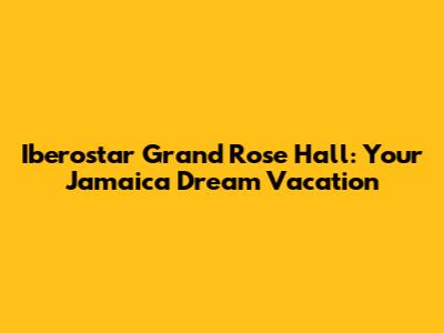 Iberostar Grand Rose Hall: Your Jamaica Dream Vacation