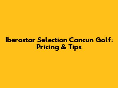 Iberostar Selection Cancun Golf: Pricing & Tips