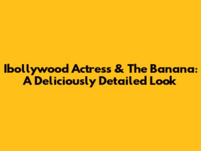 Ibollywood Actress & The Banana: A Deliciously Detailed Look