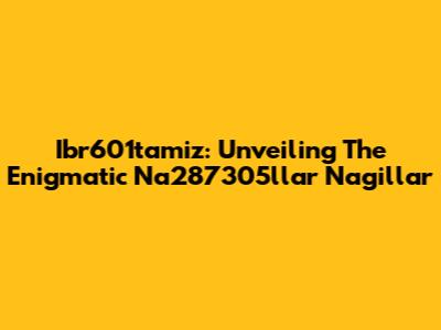 Ibr601tamiz: Unveiling The Enigmatic Na287305llar Nagillar