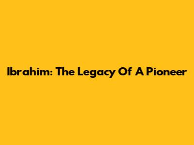 Ibrahim: The Legacy Of A Pioneer