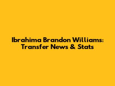 Ibrahima Brandon Williams: Transfer News & Stats