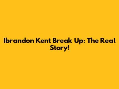 Ibrandon Kent Break Up: The Real Story!