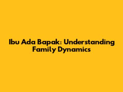 Ibu Ada Bapak: Understanding Family Dynamics