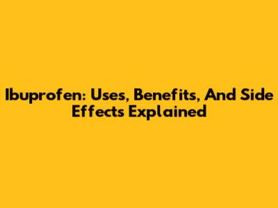 Ibuprofen: Uses, Benefits, And Side Effects Explained