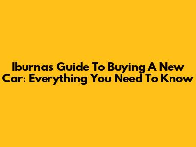 Iburna's Guide To Buying A New Car: Everything You Need To Know