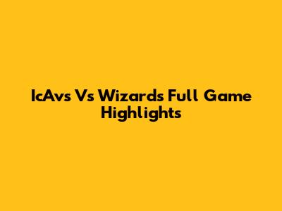 IcAvs Vs Wizards Full Game Highlights