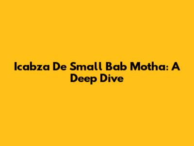 Icabza De Small Bab Motha: A Deep Dive