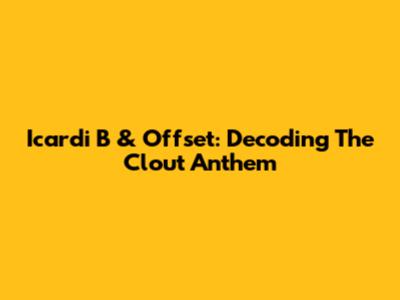 Icardi B & Offset: Decoding The Clout Anthem