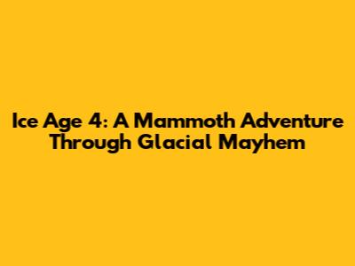 Ice Age 4: A Mammoth Adventure Through Glacial Mayhem