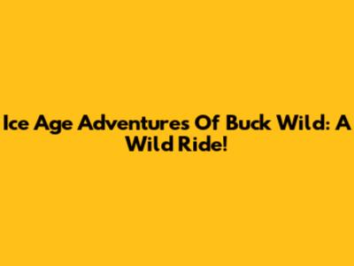 Ice Age Adventures Of Buck Wild: A Wild Ride!