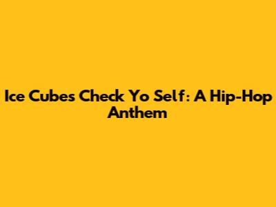 Ice Cube's "Check Yo Self": A Hip-Hop Anthem