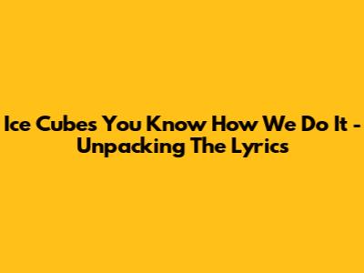 Ice Cube's 'You Know How We Do It' - Unpacking The Lyrics